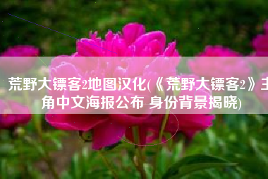 荒野大镖客2地图汉化(《荒野大镖客2》主角中文海报公布 身份背景揭晓)