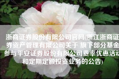 浙商证券股份有限公司官网(浙江浙商证券资产管理有限公司关于 旗下部分基金参与平安证券股份有限公司费率优惠活动和定期定额投资业务的公告)