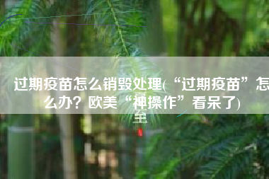过期疫苗怎么销毁处理(“过期疫苗”怎么办？欧美“神操作”看呆了)