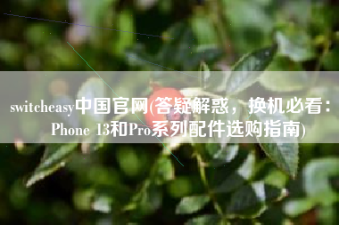 switcheasy中国官网(答疑解惑，换机必看：iPhone 13和Pro系列配件选购指南)