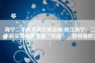 海宁二手房买卖交易流程(浙江海宁：二手房买卖遭遇卖家“失踪”，如何维权？)