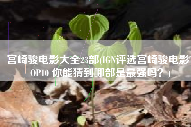 宫崎骏电影大全23部(IGN评选宫崎骏电影TOP10 你能猜到哪部是最强吗？)