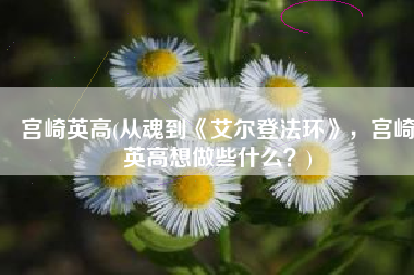 宫崎英高(从魂到《艾尔登法环》，宫崎英高想做些什么？)