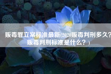 贩毒罪立案标准最新(2020贩毒判刑多久？贩毒判刑标准是什么？)