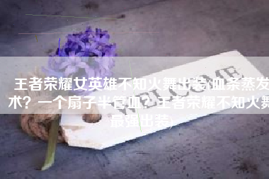王者荣耀女英雄不知火舞出装(血条蒸发术？一个扇子半管血？王者荣耀不知火舞最强出装)