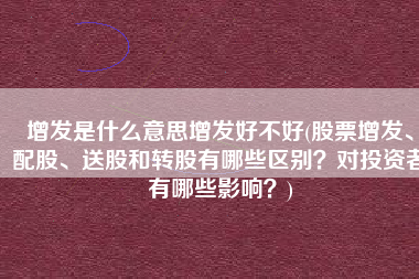 增发是什么意思增发好不好(股票增发、配股、送股和转股有哪些区别？对投资者有哪些影响？)