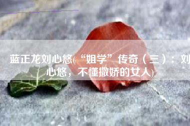 蓝正龙刘心悠(“姐学”传奇（三）：刘心悠，不懂撒娇的女人)