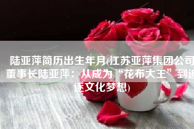 陆亚萍简历出生年月(江苏亚萍集团公司董事长陆亚萍：从成为“花布大王”到追逐文化梦想)
