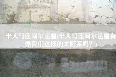 半人马座阿尔法星(半人马座阿尔法星有像我们这样的太阳系吗？)