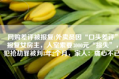 网购差评被报复(外卖员因“口头差评”报复女房主，入室索要3000元“损失”，犯抢劫罪被判3年2个月，家人：痛心不已)