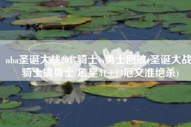 nba圣诞大战2017骑士vs勇士回放(圣诞大战-骑士擒勇士 詹皇31+13厄文准绝杀)