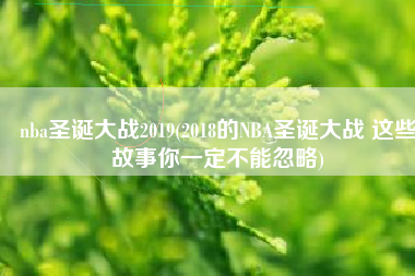 nba圣诞大战2019(2018的NBA圣诞大战 这些故事你一定不能忽略)