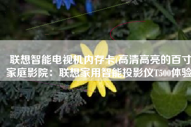 联想智能电视机内存卡(高清高亮的百寸家庭影院：联想家用智能投影仪T500体验)