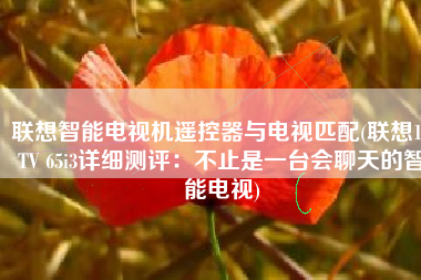 联想智能电视机遥控器与电视匹配(联想17TV 65i3详细测评：不止是一台会聊天的智能电视)