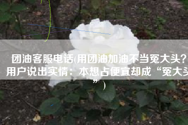 团油客服电话(用团油加油不当冤大头？用户说出实情：本想占便宜却成“冤大头”)