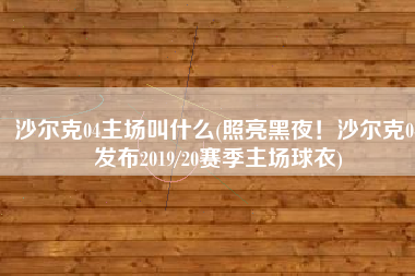 沙尔克04主场叫什么(照亮黑夜！沙尔克04发布2019/20赛季主场球衣)