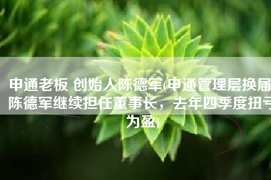 申通老板 创始人陈德军(申通管理层换届，陈德军继续担任董事长，去年四季度扭亏为盈)