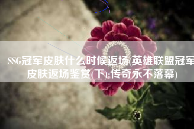 SSG冠军皮肤什么时候返场(英雄联盟冠军皮肤返场鉴赏(下):传奇永不落幕)