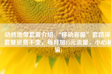 动感地带套餐介绍(“移动客服”套路深！套餐资费不变，每月加15元流量，小心被骗)