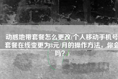 动感地带套餐怎么更改(个人移动手机号套餐在线变更为8元/月的操作方法，你会吗？)