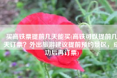 买高铁票提前几天能买(高铁可以提前几天订票？外出旅游建议提前预约景区，成功后再订票)