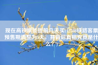 现在高铁票能提前几天买(12306铁路客票预售期调整为5天，其背后真相究竟是什么？)