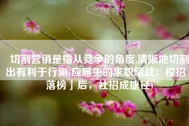 切割营销是指从竞争的角度,清晰地切割出有利于行测(应届生的求职暗战：校招「落榜」后，社招成捷径)