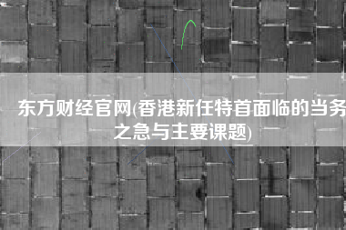 东方财经官网(香港新任特首面临的当务之急与主要课题)