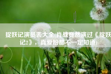 捉妖记演员表大全(肖战竟然演过《捉妖记2》，真爱粉都不一定知道)