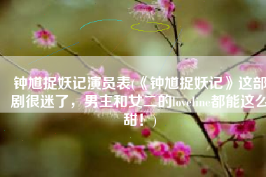 钟馗捉妖记演员表(《钟馗捉妖记》这部剧很迷了，男主和女二的loveline都能这么甜！)