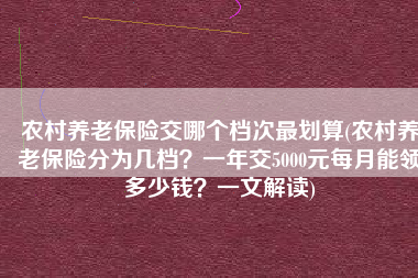 农村养老保险交哪个档次最划算(农村养老保险分为几档？一年交5000元每月能领多少钱？一文解读)