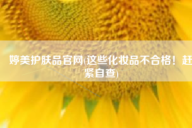 婷美护肤品官网(这些化妆品不合格！赶紧自查)