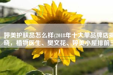 婷美护肤品怎么样(2018年十大单品牌店揭晓，植物医生、樊文花、婷美小屋排前三)