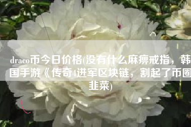 draco币今日价格(没有什么麻痹戒指，韩国手游《传奇4进军区块链，割起了币圈韭菜)