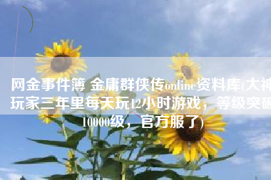 网金事件簿 金庸群侠传online资料库(大神玩家三年里每天玩12小时游戏，等级突破10000级，官方服了)