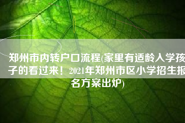 郑州市内转户口流程(家里有适龄入学孩子的看过来！2021年郑州市区小学招生报名方案出炉)