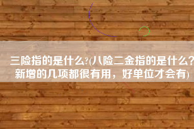 三险指的是什么?(八险二金指的是什么？新增的几项都很有用，好单位才会有)