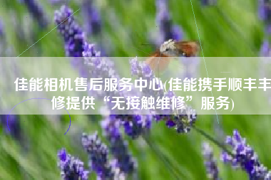 佳能相机售后服务中心(佳能携手顺丰丰修提供“无接触维修”服务)