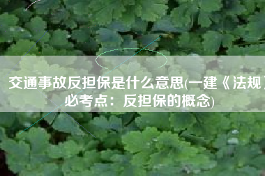 交通事故反担保是什么意思(一建《法规》必考点：反担保的概念)