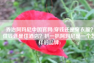 乔治阿玛尼中国官网(穿钱还是穿衣服？住钱还是住酒店？扒一扒阿玛尼是一个怎样的品牌)