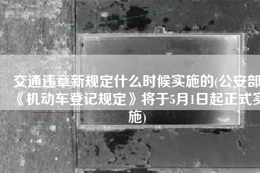 交通违章新规定什么时候实施的(公安部《机动车登记规定》将于5月1日起正式实施)