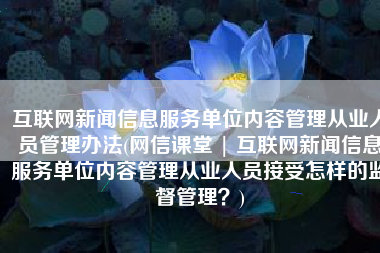 互联网新闻信息服务单位内容管理从业人员管理办法(网信课堂 | 互联网新闻信息服务单位内容管理从业人员接受怎样的监督管理？)