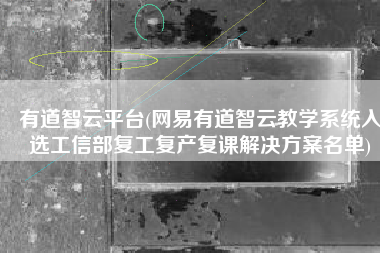 有道智云平台(网易有道智云教学系统入选工信部复工复产复课解决方案名单)