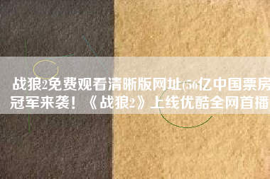 战狼2免费观看清晰版网址(56亿中国票房冠军来袭！《战狼2》上线优酷全网首播)