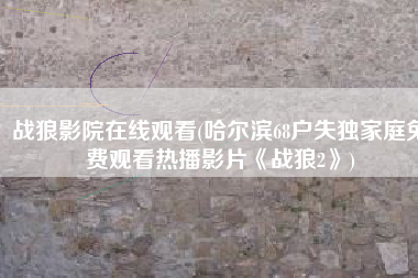 战狼影院在线观看(哈尔滨68户失独家庭免费观看热播影片《战狼2》)