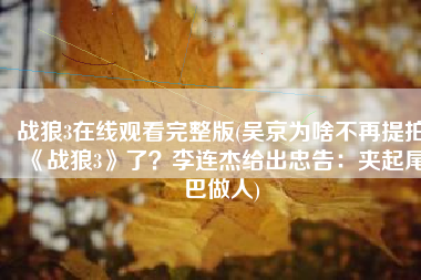 战狼3在线观看完整版(吴京为啥不再提拍《战狼3》了？李连杰给出忠告：夹起尾巴做人)