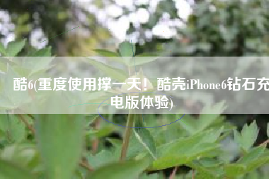 酷6(重度使用撑一天！酷壳iPhone6钻石充电版体验)