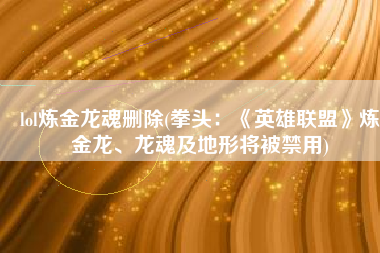 lol炼金龙魂删除(拳头：《英雄联盟》炼金龙、龙魂及地形将被禁用)