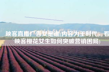 映客直播广告女是谁(内容为王时代，看映客樱花女生如何突破营销困局)