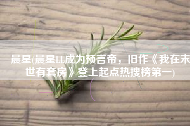 晨星(晨星LL成为预言帝，旧作《我在末世有套房》登上起点热搜榜第一)